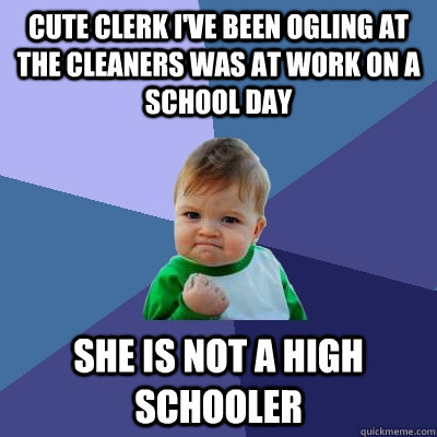 Cute clerk I've been ogling at the cleaners was at work on a school day she is not a high schooler  Success Kid