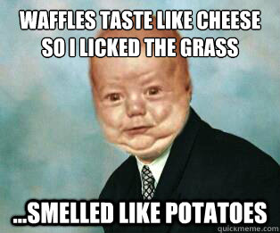 Waffles taste like cheese
So I licked the grass ...smelled like potatoes - Waffles taste like cheese
So I licked the grass ...smelled like potatoes  Manbaby 4 President