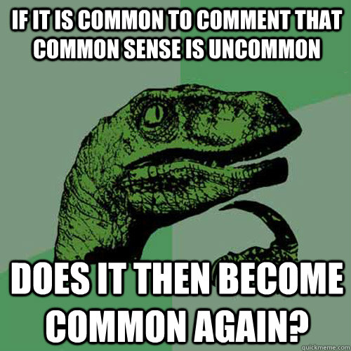 IF IT IS COMMON TO COMMENT THAT COMMON SENSE IS UNCOMMON DOES IT THEN BECOME COMMON AGAIN?  Philosoraptor