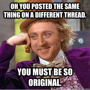 Oh you posted the same thing on a different thread. you must be so original. - Oh you posted the same thing on a different thread. you must be so original.  Condescending Wonka