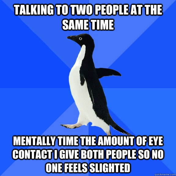 Talking to two people at the same time Mentally time the amount of eye contact I give both people so no one feels slighted  Socially Awkward Penguin