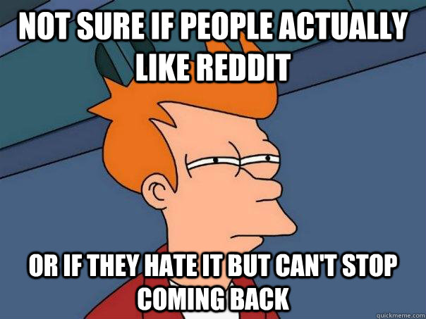 Not Sure IF people actually like reddit or if they hate it but can't stop coming back  Futurama Fry