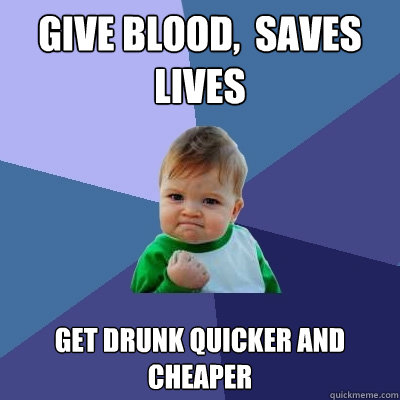 Give blood,  saves lives Get drunk quicker and cheaper  Success Kid