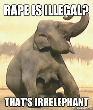 Rape is illegal? That's Irrelephant  Irrelephant