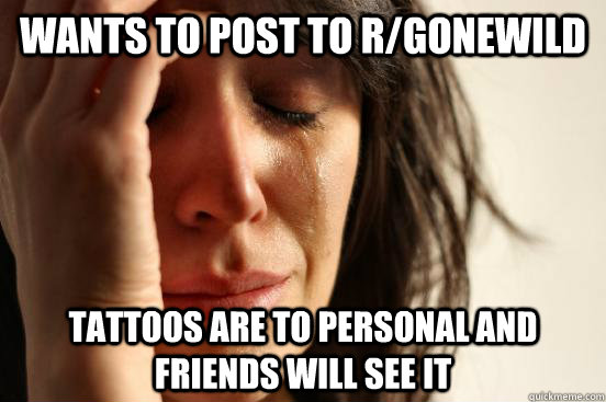 Wants to post to r/Gonewild tattoos are to personal and friends will see it  First World Problems