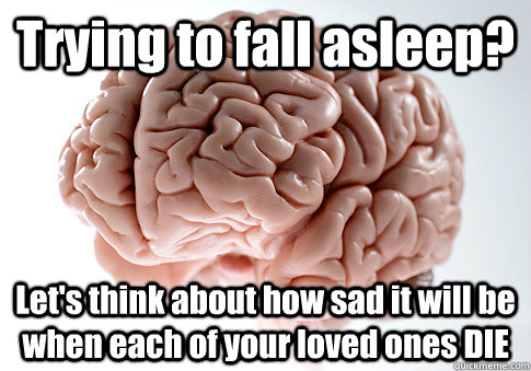 Trying to fall asleep? Let's think about how sad it will be when each of your loved ones DIE  Scumbag Brain