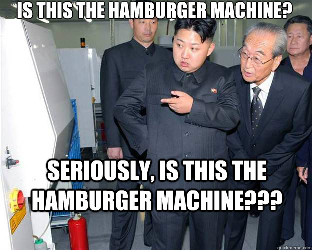 is this the hamburger machine? seriously, is this the hamburger machine???  Hungry Kim Jong Un