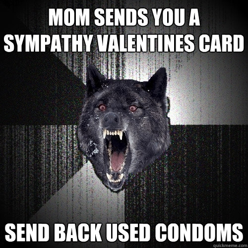 Mom sends you a sympathy valentines card Send back used condoms - Mom sends you a sympathy valentines card Send back used condoms  Insanity Wolf