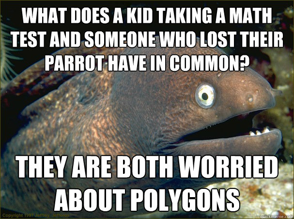 What does a kid taking a math test and someone who lost their parrot have in common?  They are both worried about polygons  Bad Joke Eel