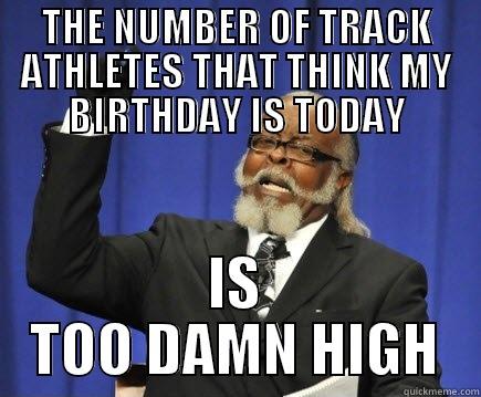 THE NUMBER OF TRACK ATHLETES THAT THINK MY BIRTHDAY IS TODAY IS TOO DAMN HIGH Too Damn High