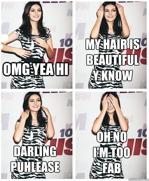 OMG YEA HI MY HAIR IS
BEAUTIFUL
Y KNOW DARLING 
PUHLEASE OH NO
I'M TOO 
FAB  Victoria