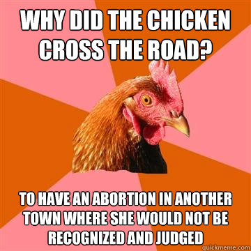 why did the chicken cross the road? to have an abortion in another town where she would not be recognized and judged  Anti-Joke Chicken