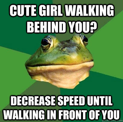 cute girl walking behind you? decrease speed until walking in front of you  