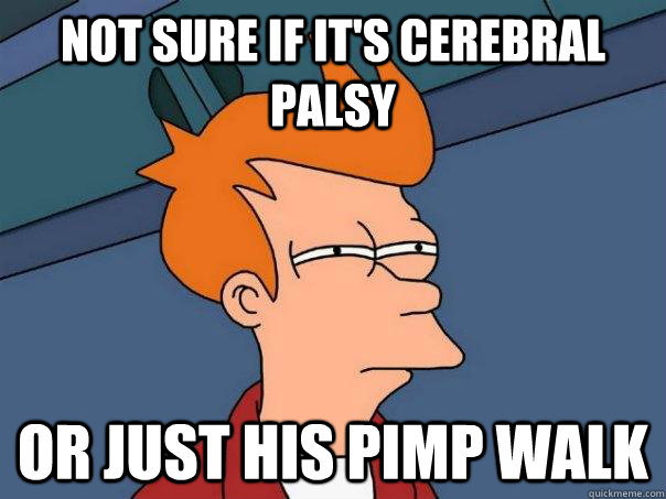 Not sure if it's cerebral palsy Or just his pimp walk  Futurama Fry