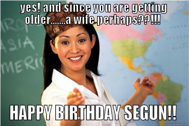 YES! AND SINCE YOU ARE GETTING OLDER.......A WIFE PERHAPS??!!!  HAPPY BIRTHDAY SEGUN!! Scumbag Teacher