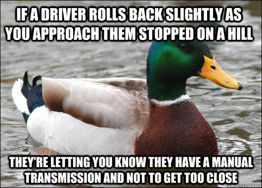 If a driver rolls back slightly as you approach them stopped on a hill they're letting you know they have a manual transmission and not to get too close - If a driver rolls back slightly as you approach them stopped on a hill they're letting you know they have a manual transmission and not to get too close  Actual Advice Mallard