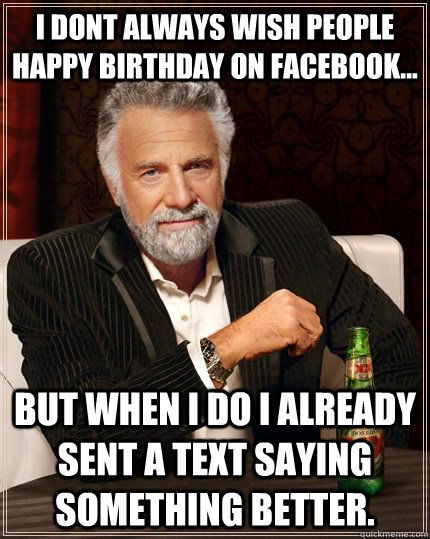 I dont always wish people Happy Birthday on Facebook... But when I do I already sent a text saying something better. - I dont always wish people Happy Birthday on Facebook... But when I do I already sent a text saying something better.  The Most Interesting Man In The World