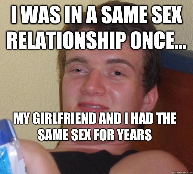 I was in a same sex relationship once... My girlfriend and I had the same sex for years
  10 Guy