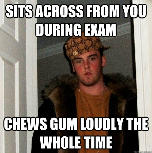 Sits across from you during exam chews gum loudly the whole time  Scumbag Steve