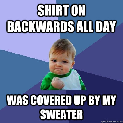 Shirt on backwards all day Was covered up by my sweater - Shirt on backwards all day Was covered up by my sweater  Success Kid