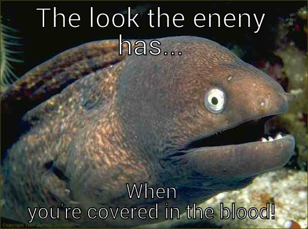 THE LOOK THE ENENY HAS... WHEN YOU'RE COVERED IN THE BLOOD! Bad Joke Eel