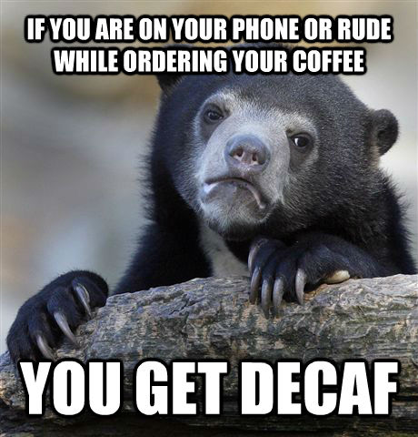 IF YOU ARE ON YOUR PHONE OR RUDE WHILE ORDERING YOUR COFFEE YOU GET DECAF  Confession Bear