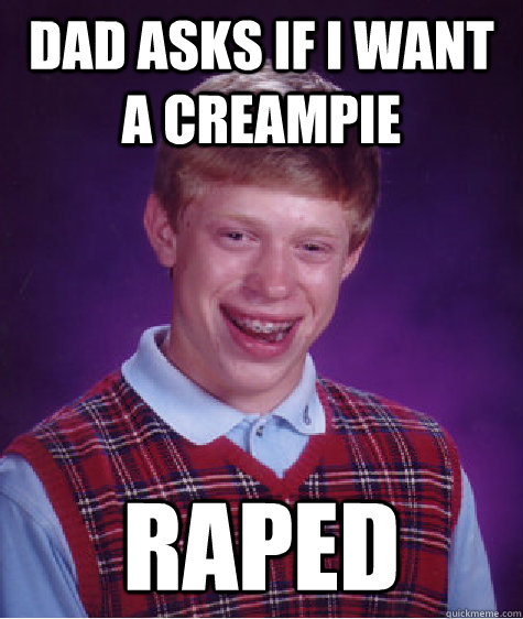 dad asks if i want a creampie raped  Bad Luck Brian