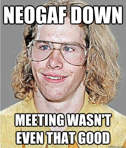 Neogaf down Meeting wasn't even that good  NeoGAF Asshole