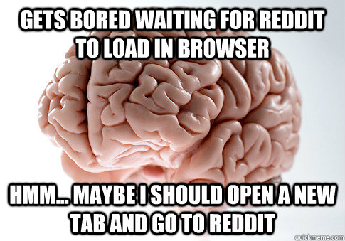 gets bored waiting for reddit to load in browser hmm... maybe I should open a new tab and go to reddit  Scumbag Brain