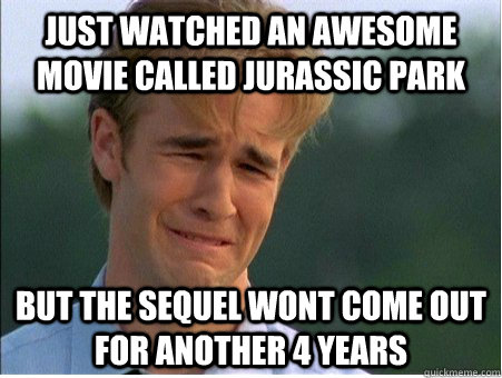 Just watched an awesome movie called Jurassic Park but the sequel wont come out for another 4 years  1990s Problems