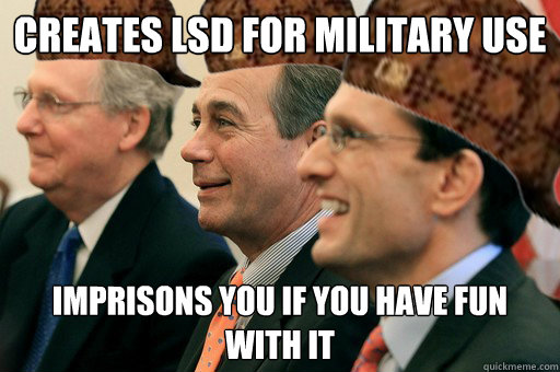 Creates LSD for military use imprisons you if you have fun with it  Scumbag Government