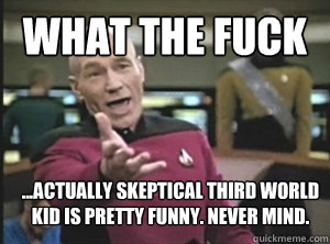 what the fuck ...actually skeptical third world kid is pretty funny. Never mind.  Annoyed Picard