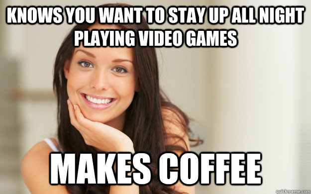 Knows you want to stay up all night playing video games makes coffee  Good Girl Gina