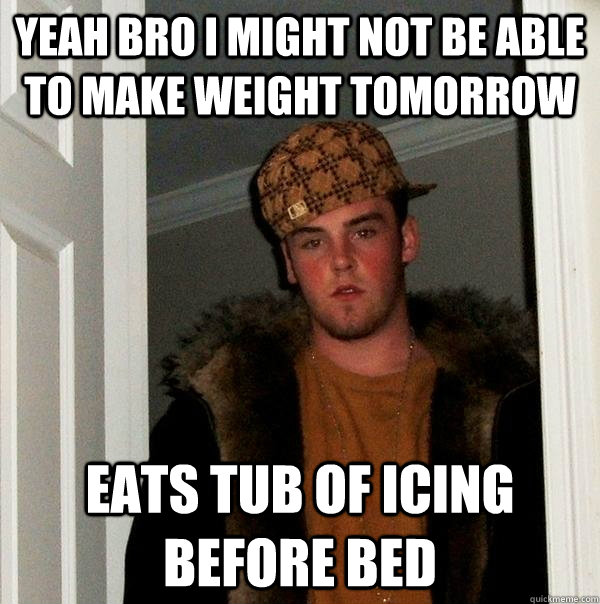 Yeah bro i might not be able to make weight tomorrow eats tub of icing before bed  Scumbag Steve