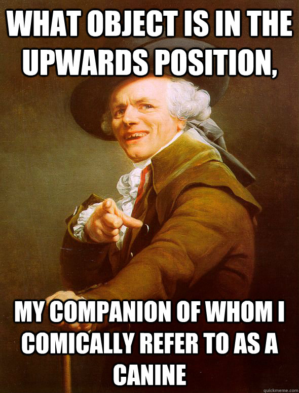 What object is in the upwards position, my companion of whom i comically refer to as a canine   Joseph Ducreux