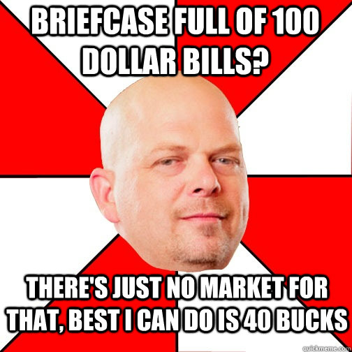 briefcase full of 100 dollar bills? There's just no market for that, best I can do is 40 bucks - briefcase full of 100 dollar bills? There's just no market for that, best I can do is 40 bucks  Pawn Star