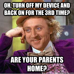 Oh, turn off my device and back on for the 3rd time? are your parents home?  Condescending Wonka