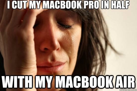 I cut my macbook pro in half  With my macbook air  First World Problems