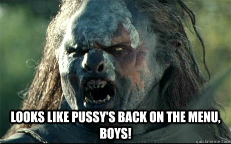  Looks like pussy's back on the menu, boys!  URUK HAI