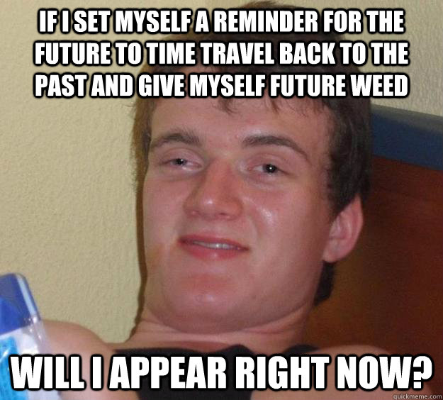 if i set myself a reminder for the future to time travel back to the past and give myself future weed will i appear right now? - if i set myself a reminder for the future to time travel back to the past and give myself future weed will i appear right now?  10 Guy