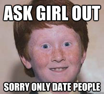 ask girl out sorry only date people  Over Confident Ginger