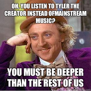 Oh, You listen to Tyler the creator instead ofmainstream music? You must be deeper than the rest of us  Creepy Wonka