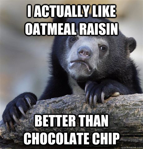 I actually like oatmeal raisin better than chocolate chip  Confession Bear