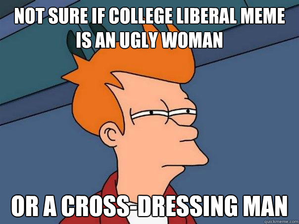 Not sure if college liberal meme is an ugly woman or a cross-dressing man  Futurama Fry