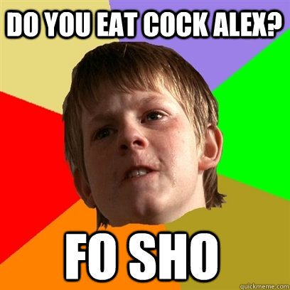 Do you eat cock alex? FO SHO  Angry School Boy