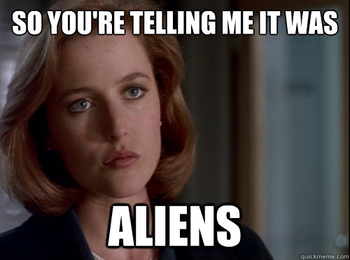 So you're telling me it was Aliens - So you're telling me it was Aliens  Skeptical Scully