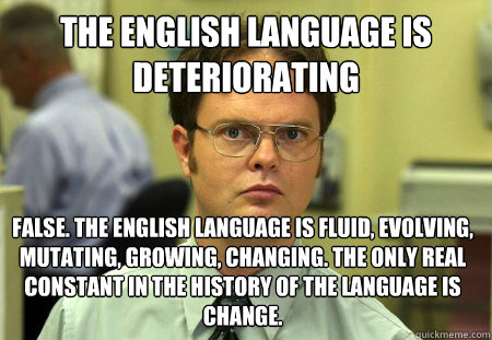 The English language is deteriorating False. The English language is fluid, evolving, mutating, growing, changing. The only real constant in the history of the language is change. - The English language is deteriorating False. The English language is fluid, evolving, mutating, growing, changing. The only real constant in the history of the language is change.  Dwight