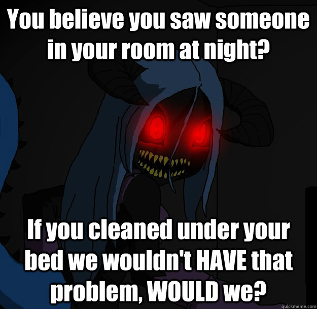 You believe you saw someone in your room at night? If you cleaned under your bed we wouldn't HAVE that problem, WOULD we?  Spooky Boogie