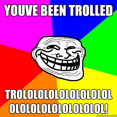 YOUVE BEEN TROLLED trolololololololololololololololololol!  Troll Face