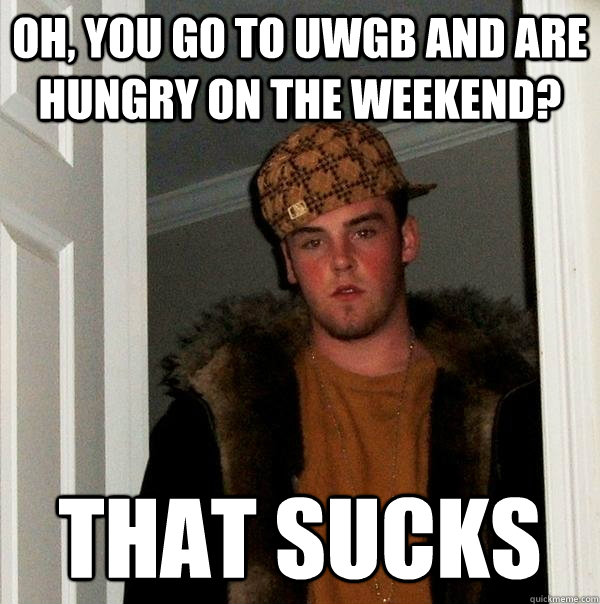 Oh, you go to UWGB and are hungry on the weekend? that sucks  Scumbag Steve